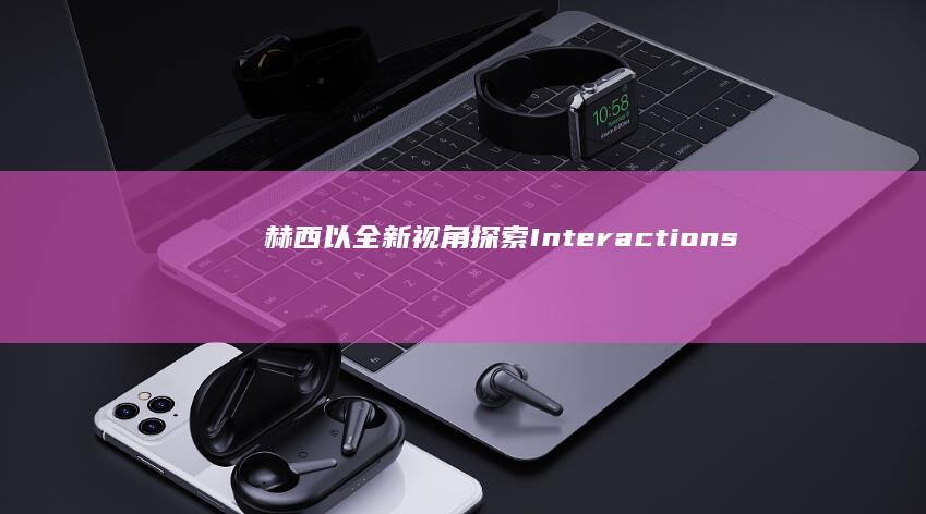 赫西：以全新视角探索Interactions的艺术