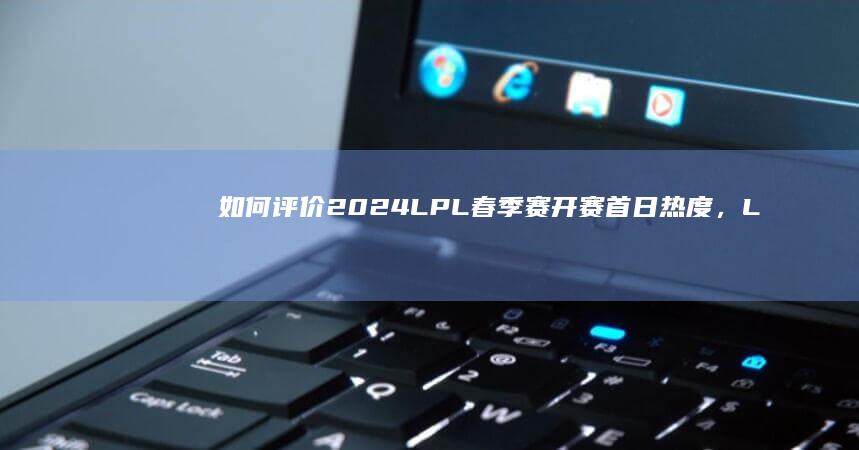 如何评价2024LPL春季赛开赛首日热度，LPL真的要凉了吗？