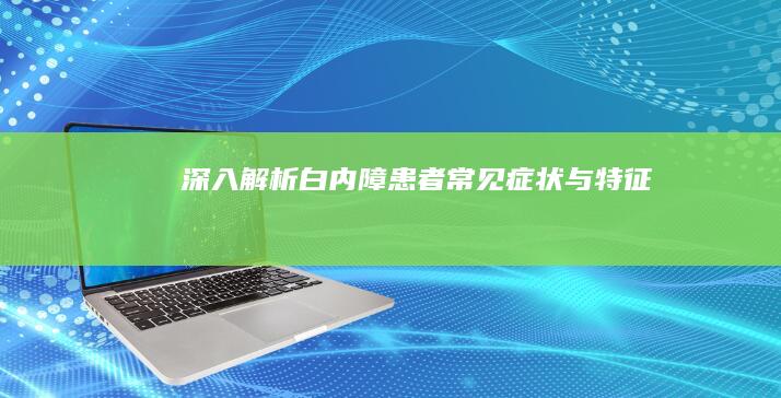 深入解析：白内障患者常见症状与特征