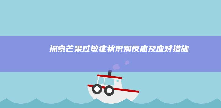 探索芒果过敏症状：识别、反应及应对措施